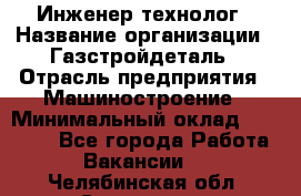 Инженер-технолог › Название организации ­ Газстройдеталь › Отрасль предприятия ­ Машиностроение › Минимальный оклад ­ 30 000 - Все города Работа » Вакансии   . Челябинская обл.,Снежинск г.